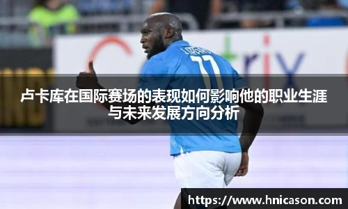 卢卡库在国际赛场的表现如何影响他的职业生涯与未来发展方向分析